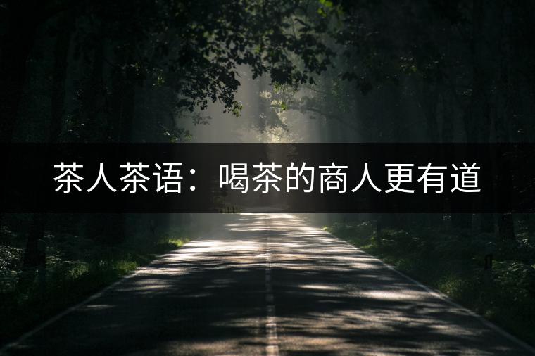 茶人茶語:喝茶的商人更有道 茶人茶語:喝茶的商人更有道