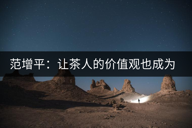 范增平:讓茶人的價(jià)值觀也成為社會(huì)的人生觀 范增平:讓茶人的價(jià)值觀也成為社會(huì)的人生觀