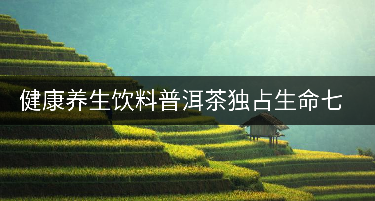 健康養(yǎng)生飲料普洱茶獨占生命七大要素 健康養(yǎng)生飲料普洱茶獨占生命七大要素