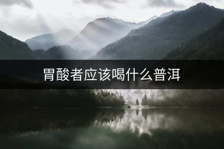 胃酸者應(yīng)該喝什么普洱