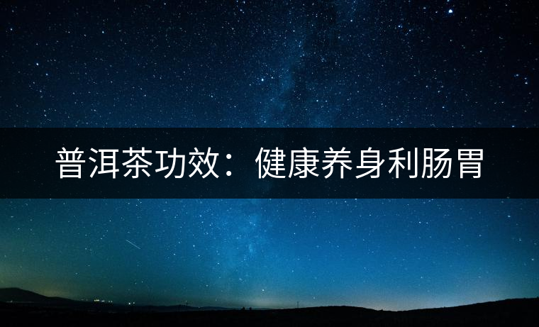 普洱茶功效:健康養(yǎng)身利腸胃 普洱茶功效:健康養(yǎng)身利腸胃