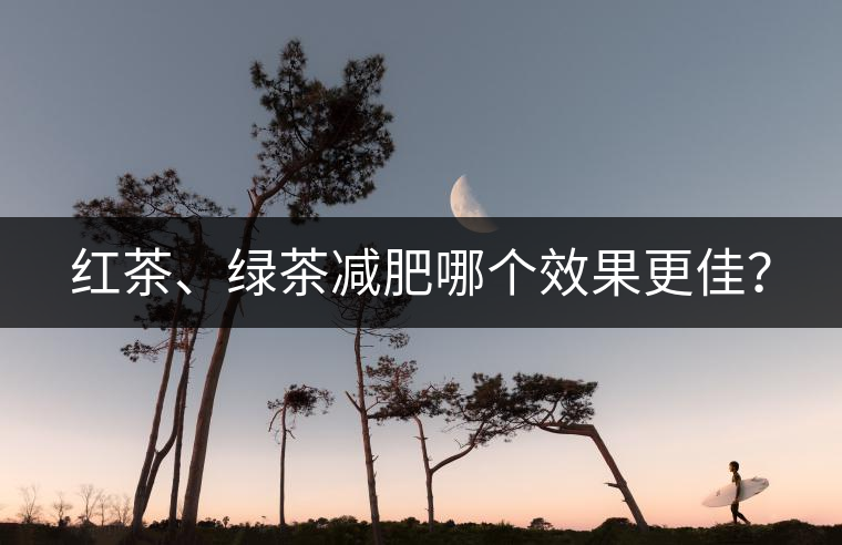 紅茶、綠茶減肥哪個(gè)效果更佳？