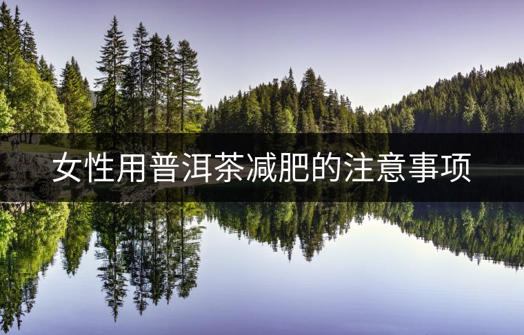 女性用普洱茶減肥的注意事項(xiàng) 女性用普洱茶減肥的注意事項(xiàng)