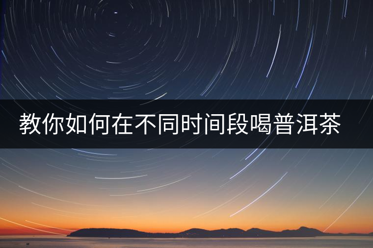 教你如何在不同時間段喝普洱茶減肥 教你如何在不同時間段喝普洱茶減肥
