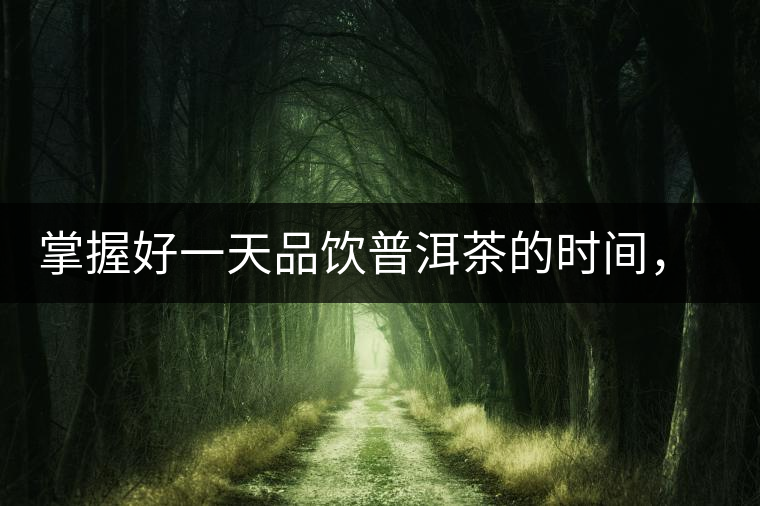 掌握好一天品飲普洱茶的時(shí)間,才能更有效的減肥降脂 掌握好一天品飲普洱茶的時(shí)間,才能更有效的減肥降脂