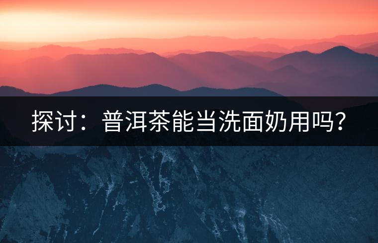 探討：普洱茶能當(dāng)洗面奶用嗎？