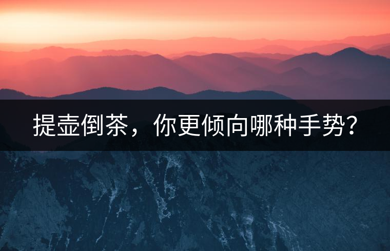 提壺倒茶，你更傾向哪種手勢(shì)？