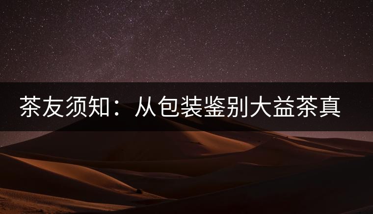 茶友須知:從包裝鑒別大益茶真假 茶友須知:從包裝鑒別大益茶真假