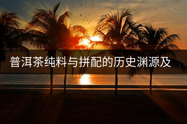 普洱茶純料與拼配的歷史淵源及實(shí)戰(zhàn)經(jīng)驗(yàn) 普洱茶純料與拼配的歷史淵源及實(shí)戰(zhàn)經(jīng)驗(yàn)