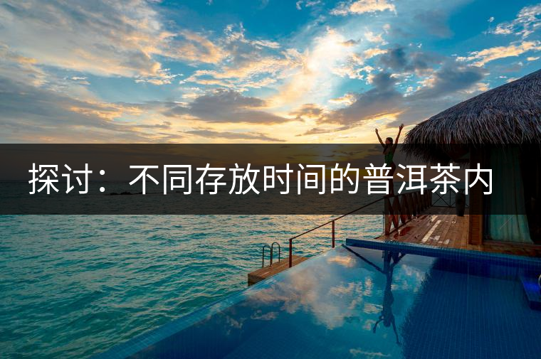 探討:不同存放時間的普洱茶內(nèi)質(zhì)變化 探討:不同存放時間的普洱茶內(nèi)質(zhì)變化