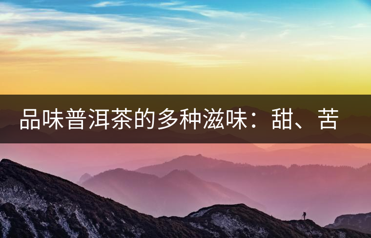 品味普洱茶的多種滋味：甜、苦、澀、酸、水、無味