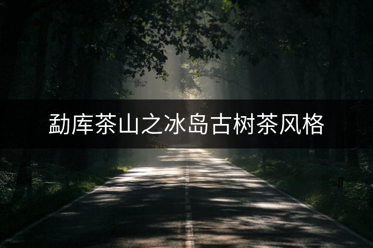 勐庫(kù)茶山之冰島古樹茶風(fēng)格 勐庫(kù)茶山之冰島古樹茶風(fēng)格