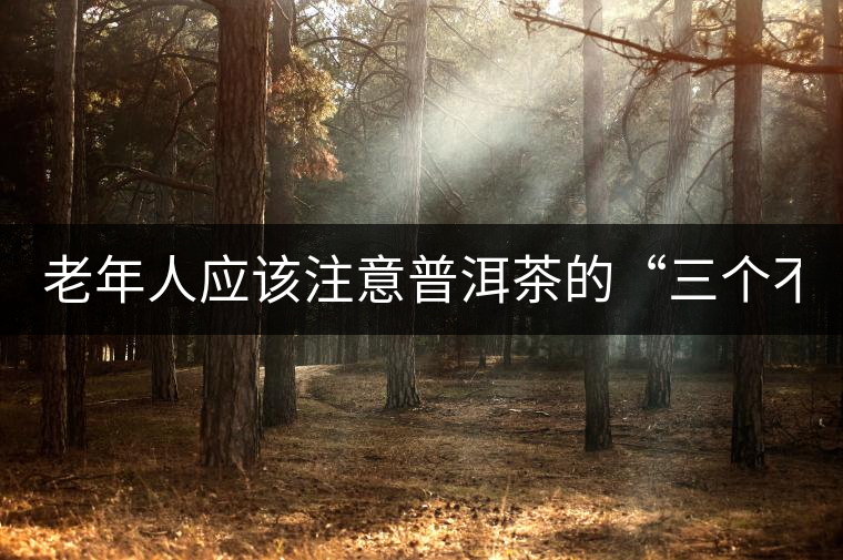 老年人應(yīng)該注意普洱茶的“三個(gè)不喝” 老年人應(yīng)該注意普洱茶的“三個(gè)不喝”