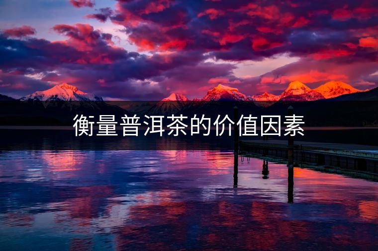 衡量普洱茶的價(jià)值因素 衡量普洱茶的價(jià)值因素