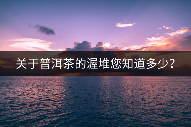 關(guān)于普洱茶的渥堆您知道多少？