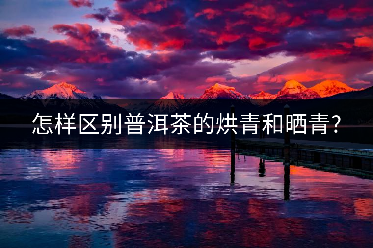 怎樣區(qū)別普洱茶的烘青和曬青? 怎樣區(qū)別普洱茶的烘青和曬青?