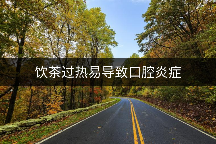 飲茶過熱易導(dǎo)致口腔炎癥 飲茶過熱易導(dǎo)致口腔炎癥