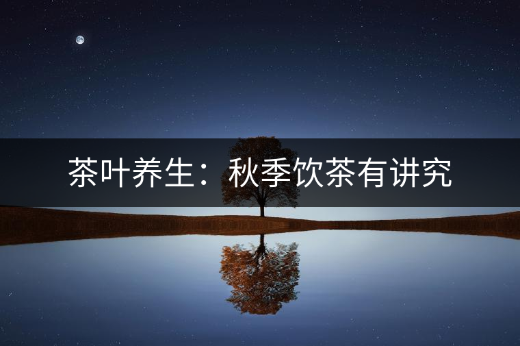 茶葉養(yǎng)生：秋季飲茶有講究