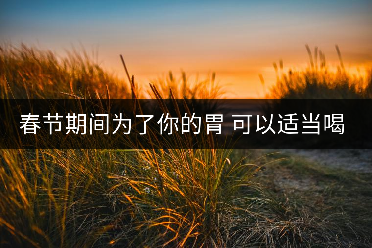 春節(jié)期間為了你的胃 可以適當喝點茶 春節(jié)期間為了你的胃 可以適當喝點茶