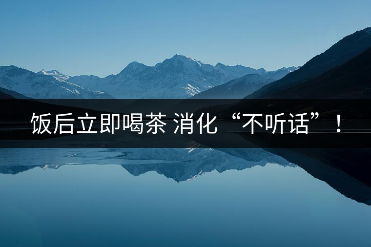 飯后立即喝茶 消化“不聽話”! 飯后立即喝茶 消化“不聽話”!