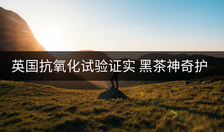 英國抗氧化試驗證實 黑茶神奇護(hù)膚功效