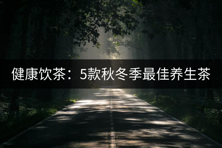健康飲茶:5款秋冬季最佳養(yǎng)生茶 健康飲茶:5款秋冬季最佳養(yǎng)生茶