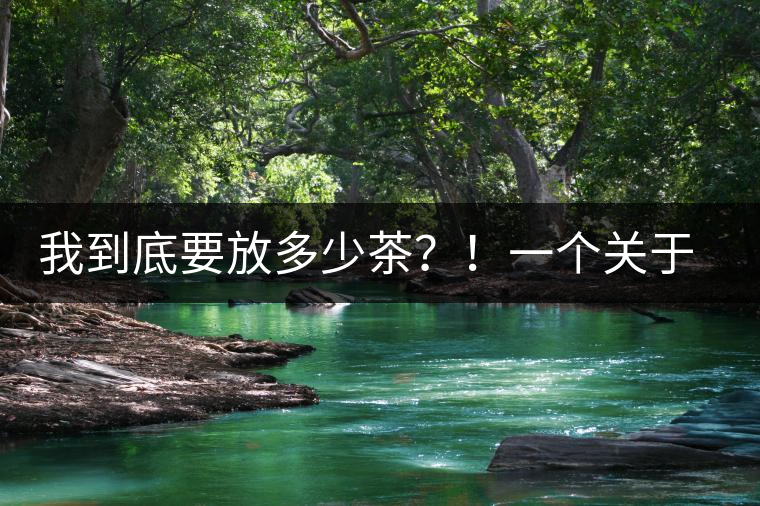 我到底要放多少茶？！一個(gè)關(guān)于投茶量的吶喊