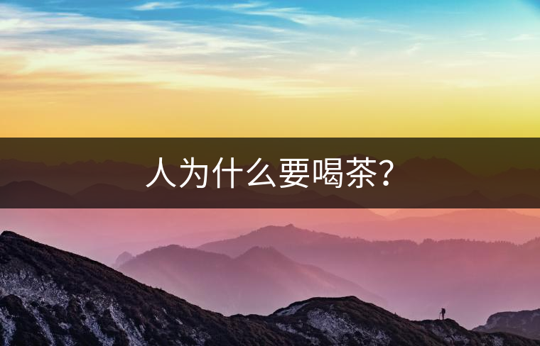 人為什么要喝茶? 人為什么要喝茶?