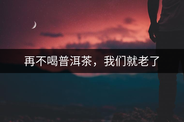 再不喝普洱茶，我們就老了