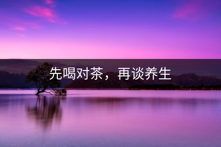 先喝對茶，再談養(yǎng)生