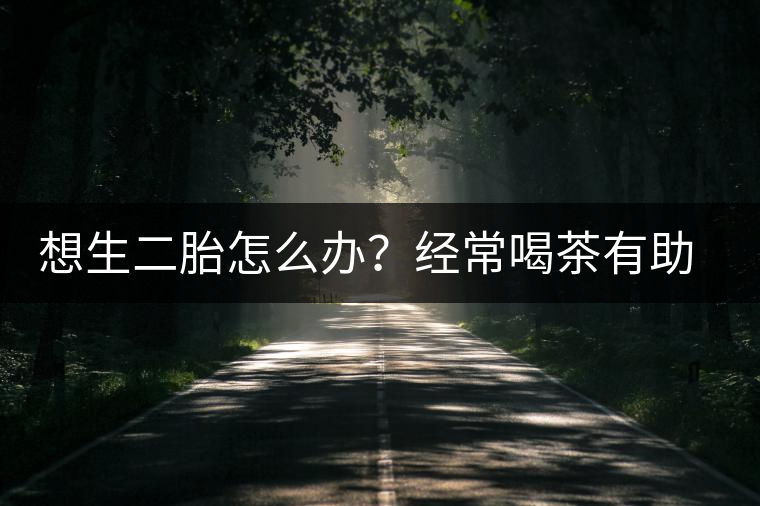 想生二胎怎么辦？經(jīng)常喝茶有助受孕