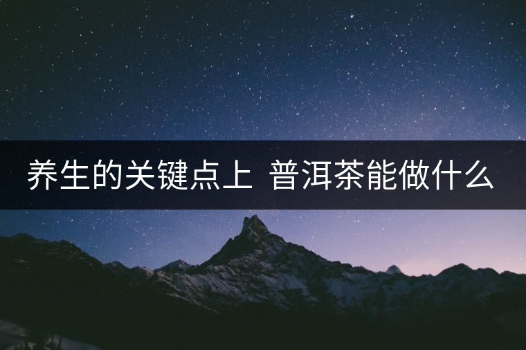 養(yǎng)生的關(guān)鍵點(diǎn)上  普洱茶能做什么？