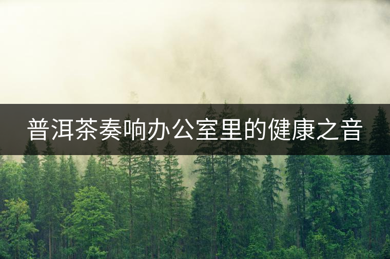普洱茶奏響辦公室里的健康之音 普洱茶奏響辦公室里的健康之音