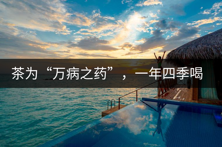 茶為“萬病之藥”，一年四季喝茶有講究