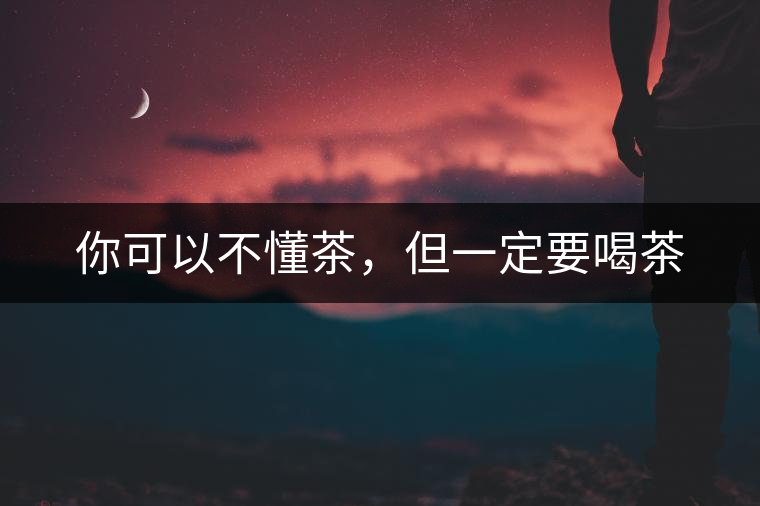 你可以不懂茶，但一定要喝茶