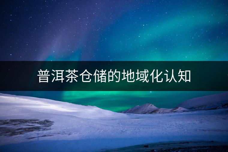 普洱茶倉(cāng)儲(chǔ)的地域化認(rèn)知