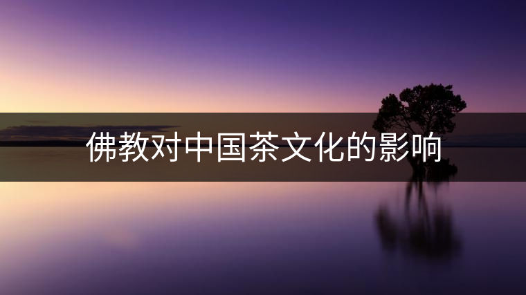 佛教對(duì)中國(guó)茶文化的影響 佛教對(duì)中國(guó)茶文化的影響