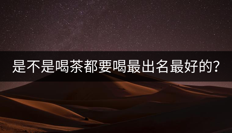 是不是喝茶都要喝最出名最好的？