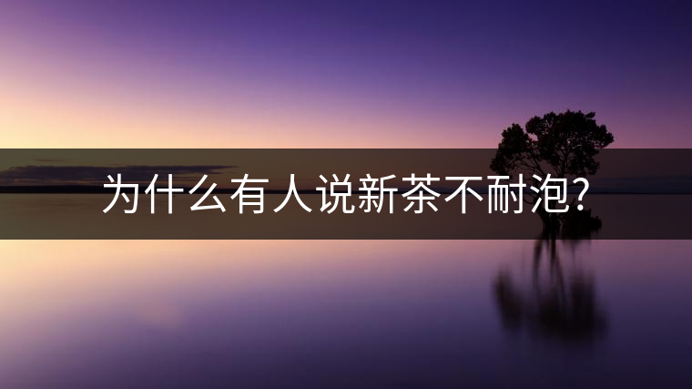 為什么有人說(shuō)新茶不耐泡? 為什么有人說(shuō)新茶不耐泡?