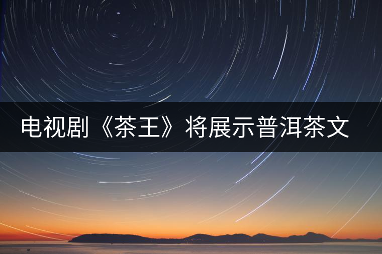 電視劇《茶王》將展示普洱茶文化 電視劇《茶王》將展示普洱茶文化