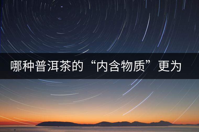 哪種普洱茶的“內含物質”更為豐富？