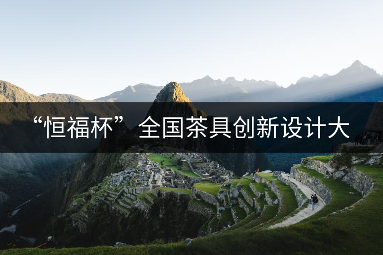 “恒福杯”全國茶具創(chuàng)新設(shè)計(jì)大賽在廣州開幕 “恒福杯”全國茶具創(chuàng)新設(shè)計(jì)大賽在廣州開幕