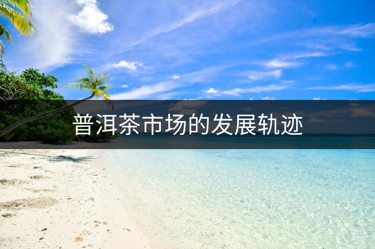 普洱茶市場(chǎng)的發(fā)展軌跡 普洱茶市場(chǎng)的發(fā)展軌跡
