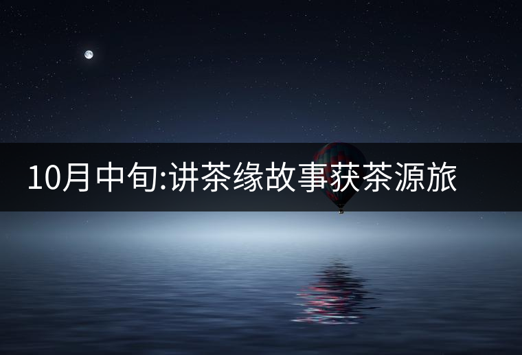 10月中旬:講茶緣故事獲茶源旅游機會