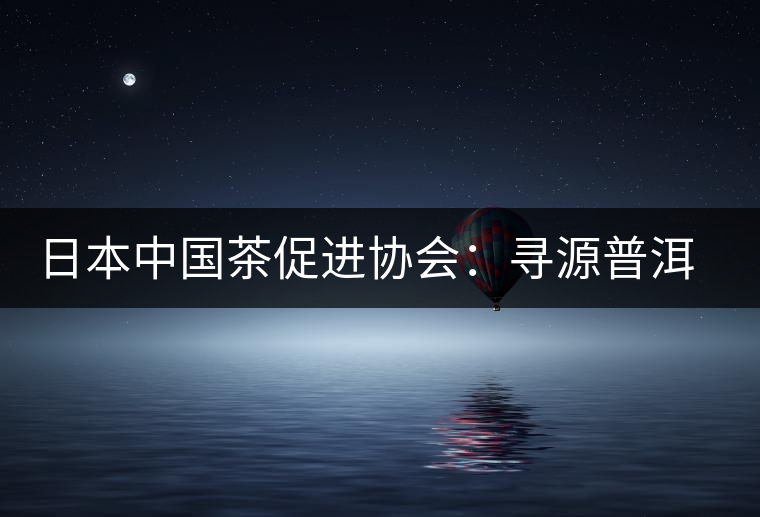 日本中國茶促進協(xié)會：尋源普洱茶