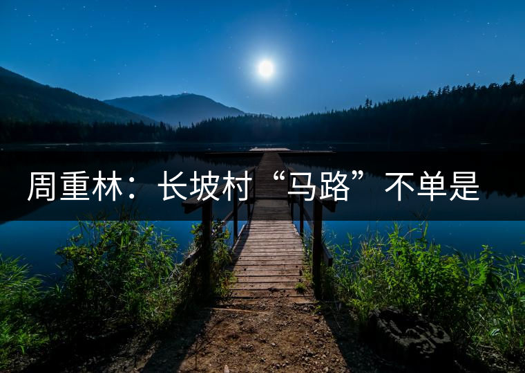 周重林:長(zhǎng)坡村“馬路”不單是“茶馬古道” 周重林:長(zhǎng)坡村“馬路”不單是“茶馬古道”