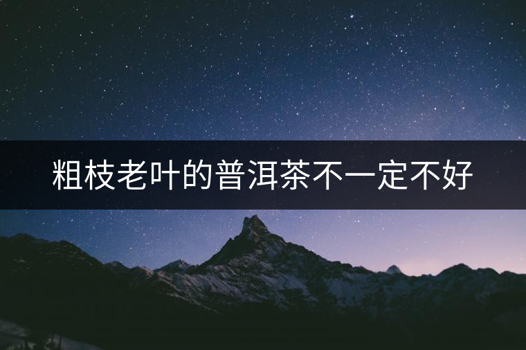 粗枝老葉的普洱茶不一定不好 粗枝老葉的普洱茶不一定不好