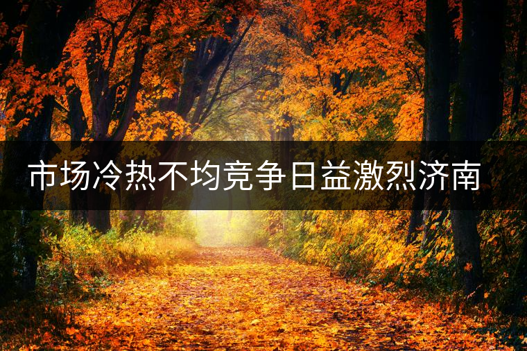 市場冷熱不均競爭日益激烈濟南茶市逆境中獨樹一幟 市場冷熱不均競爭日益激烈濟南茶市逆境中獨樹一幟
