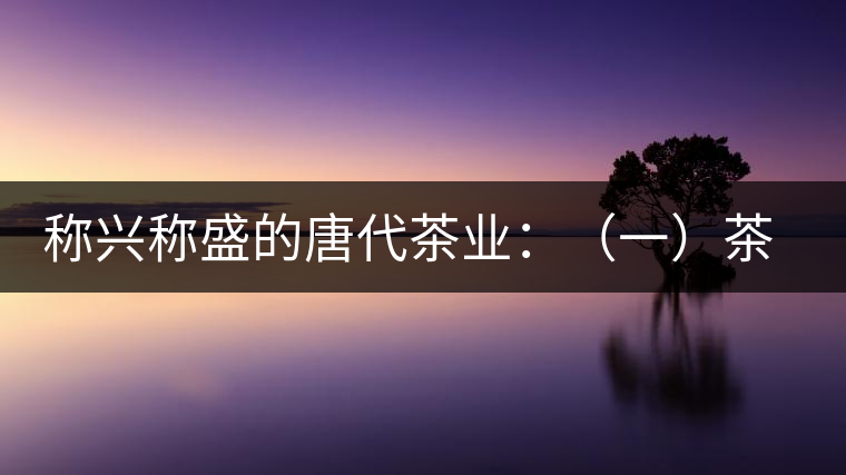 稱興稱盛的唐代茶業(yè):(一)茶禪的相互吸收和促進 稱興稱盛的唐代茶業(yè):(一)茶禪的相互吸收和促進