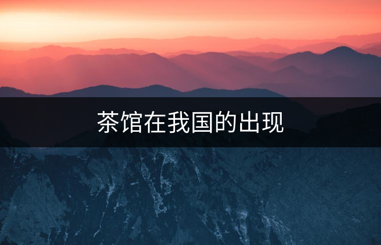 茶館在我國(guó)的出現(xiàn) 茶館在我國(guó)的出現(xiàn)